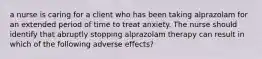 a nurse is caring for a client who has been taking alprazolam for an extended period of time to treat anxiety. The nurse should identify that abruptly stopping alprazolam therapy can result in which of the following adverse effects?