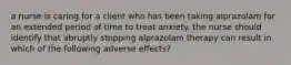 a nurse is caring for a client who has been taking alprazolam for an extended period of time to treat anxiety. the nurse should identify that abruptly stopping alprazolam therapy can result in which of the following adverse effects?