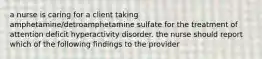 a nurse is caring for a client taking amphetamine/detroamphetamine sulfate for the treatment of attention deficit hyperactivity disorder. the nurse should report which of the following findings to the provider