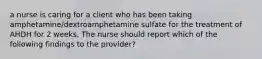 a nurse is caring for a client who has been taking amphetamine/dextroamphetamine sulfate for the treatment of AHDH for 2 weeks. The nurse should report which of the following findings to the provider?