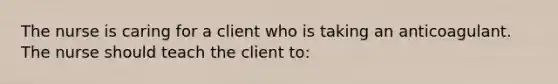 The nurse is caring for a client who is taking an anticoagulant. The nurse should teach the client to: