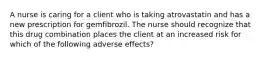 A nurse is caring for a client who is taking atrovastatin and has a new prescription for gemfibrozil. The nurse should recognize that this drug combination places the client at an increased risk for which of the following adverse effects?