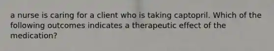 a nurse is caring for a client who is taking captopril. Which of the following outcomes indicates a therapeutic effect of the medication?