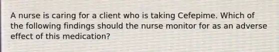 A nurse is caring for a client who is taking Cefepime. Which of the following findings should the nurse monitor for as an adverse effect of this medication?