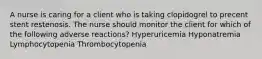 A nurse is caring for a client who is taking clopidogrel to precent stent restenosis. The nurse should monitor the client for which of the following adverse reactions? Hyperuricemia Hyponatremia Lymphocytopenia Thrombocytopenia