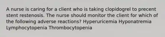 A nurse is caring for a client who is taking clopidogrel to precent stent restenosis. The nurse should monitor the client for which of the following adverse reactions? Hyperuricemia Hyponatremia Lymphocytopenia Thrombocytopenia