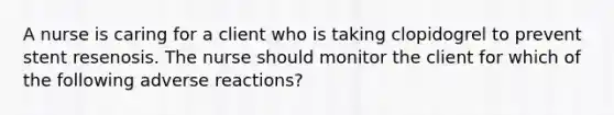 A nurse is caring for a client who is taking clopidogrel to prevent stent resenosis. The nurse should monitor the client for which of the following adverse reactions?