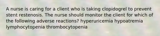 A nurse is caring for a client who is taking clopidogrel to prevent stent restenosis. The nurse should monitor the client for which of the following adverse reactions? hyperuricemia hypoatremia lymphocytopenia thrombocytopenia