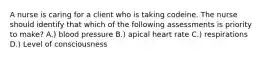 A nurse is caring for a client who is taking codeine. The nurse should identify that which of the following assessments is priority to make? A.) blood pressure B.) apical heart rate C.) respirations D.) Level of consciousness