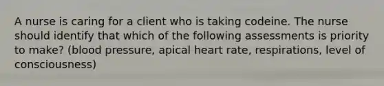 A nurse is caring for a client who is taking codeine. The nurse should identify that which of the following assessments is priority to make? (blood pressure, apical heart rate, respirations, level of consciousness)