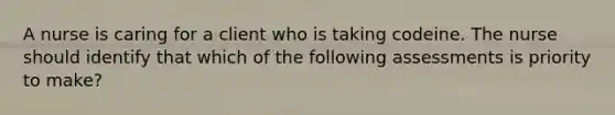 A nurse is caring for a client who is taking codeine. The nurse should identify that which of the following assessments is priority to make?