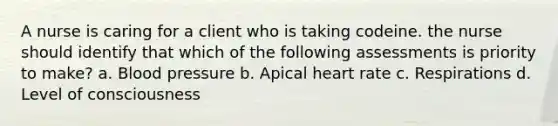 A nurse is caring for a client who is taking codeine. the nurse should identify that which of the following assessments is priority to make? a. Blood pressure b. Apical heart rate c. Respirations d. Level of consciousness