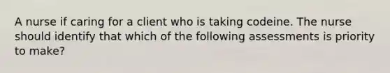 A nurse if caring for a client who is taking codeine. The nurse should identify that which of the following assessments is priority to make?