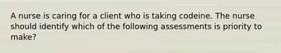 A nurse is caring for a client who is taking codeine. The nurse should identify which of the following assessments is priority to make?