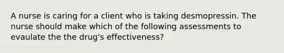 A nurse is caring for a client who is taking desmopressin. The nurse should make which of the following assessments to evaulate the the drug's effectiveness?