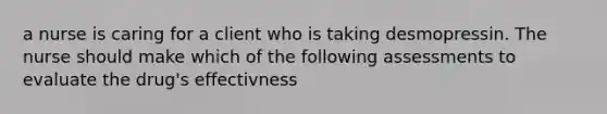 a nurse is caring for a client who is taking desmopressin. The nurse should make which of the following assessments to evaluate the drug's effectivness