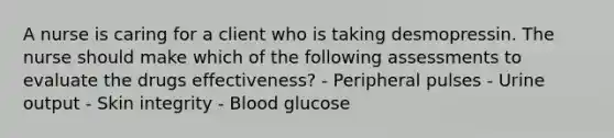 A nurse is caring for a client who is taking desmopressin. The nurse should make which of the following assessments to evaluate the drugs effectiveness? - Peripheral pulses - Urine output - Skin integrity - Blood glucose