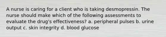 A nurse is caring for a client who is taking desmopressin. The nurse should make which of the following assessments to evaluate the drug's effectiveness? a. peripheral pulses b. urine output c. skin integrity d. blood glucose