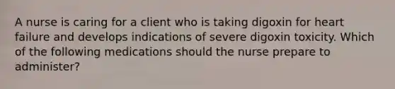 A nurse is caring for a client who is taking digoxin for heart failure and develops indications of severe digoxin toxicity. Which of the following medications should the nurse prepare to administer?