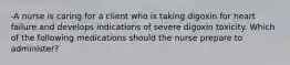 -A nurse is caring for a client who is taking digoxin for heart failure and develops indications of severe digoxin toxicity. Which of the following medications should the nurse prepare to administer?