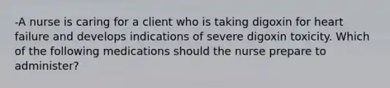 -A nurse is caring for a client who is taking digoxin for heart failure and develops indications of severe digoxin toxicity. Which of the following medications should the nurse prepare to administer?