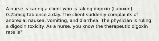 A nurse is caring a client who is taking digoxin (Lanoxin) 0.25mcg tab once a day. The client suddenly complaints of anorexia, nausea, vomiting, and diarrhea. The physician is ruling a digoxin toxicity. As a nurse, you know the therapeutic digoxin rate is?