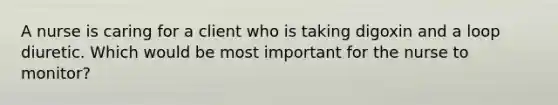 A nurse is caring for a client who is taking digoxin and a loop diuretic. Which would be most important for the nurse to monitor?