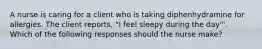 A nurse is caring for a client who is taking diphenhydramine for allergies. The client reports, "I feel sleepy during the day"'. Which of the following responses should the nurse make?