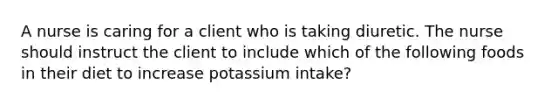 A nurse is caring for a client who is taking diuretic. The nurse should instruct the client to include which of the following foods in their diet to increase potassium intake?