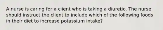 A nurse is caring for a client who is taking a diuretic. The nurse should instruct the client to include which of the following foods in their diet to increase potassium intake?