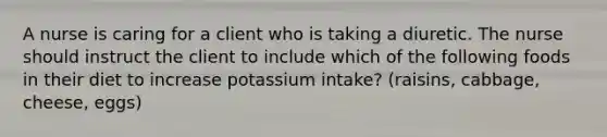 A nurse is caring for a client who is taking a diuretic. The nurse should instruct the client to include which of the following foods in their diet to increase potassium intake? (raisins, cabbage, cheese, eggs)