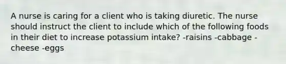 A nurse is caring for a client who is taking diuretic. The nurse should instruct the client to include which of the following foods in their diet to increase potassium intake? -raisins -cabbage -cheese -eggs