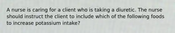 A nurse is caring for a client who is taking a diuretic. The nurse should instruct the client to include which of the following foods to increase potassium intake?