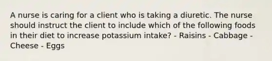 A nurse is caring for a client who is taking a diuretic. The nurse should instruct the client to include which of the following foods in their diet to increase potassium intake? - Raisins - Cabbage - Cheese - Eggs