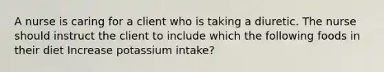 A nurse is caring for a client who is taking a diuretic. The nurse should instruct the client to include which the following foods in their diet Increase potassium intake?