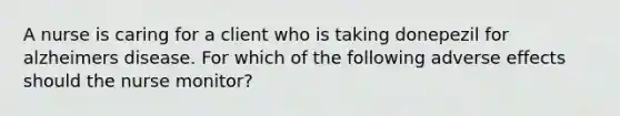 A nurse is caring for a client who is taking donepezil for alzheimers disease. For which of the following adverse effects should the nurse monitor?