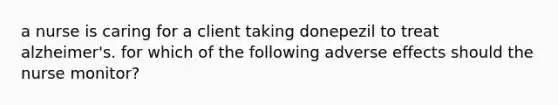 a nurse is caring for a client taking donepezil to treat alzheimer's. for which of the following adverse effects should the nurse monitor?