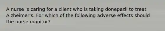A nurse is caring for a client who is taking donepezil to treat Alzheimer's. For which of the following adverse effects should the nurse monitor?