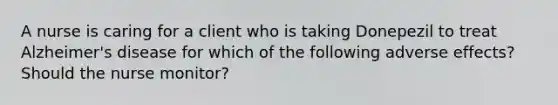 A nurse is caring for a client who is taking Donepezil to treat Alzheimer's disease for which of the following adverse effects? Should the nurse monitor?