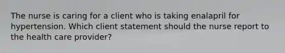 The nurse is caring for a client who is taking enalapril for hypertension. Which client statement should the nurse report to the health care provider?