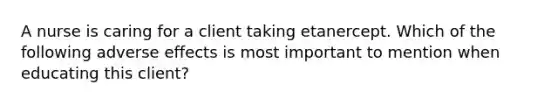 A nurse is caring for a client taking etanercept. Which of the following adverse effects is most important to mention when educating this client?