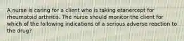 A nurse is caring for a client who is taking etanercept for rheumatoid arthritis. The nurse should monitor the client for which of the following indications of a serious adverse reaction to the drug?