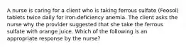 A nurse is caring for a client who is taking ferrous sulfate (Feosol) tablets twice daily for iron-deficiency anemia. The client asks the nurse why the provider suggested that she take the ferrous sulfate with orange juice. Which of the following is an appropriate response by the nurse?