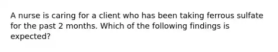 A nurse is caring for a client who has been taking ferrous sulfate for the past 2 months. Which of the following findings is expected?