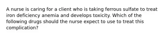 A nurse is caring for a client who is taking ferrous sulfate to treat iron deficiency anemia and develops toxicity. Which of the following drugs should the nurse expect to use to treat this complication?