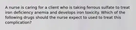 A nurse is caring for a client who is taking ferrous sulfate to treat iron deficiency anemia and develops iron toxicity. Which of the following drugs should the nurse expect to used to treat this complication?