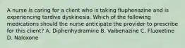 A nurse is caring for a client who is taking fluphenazine and is experiencing tardive dyskinesia. Which of the following medications should the nurse anticipate the provider to prescribe for this client? A. Diphenhydramine B. Valbenazine C. Fluoxetine D. Naloxone