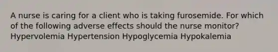 A nurse is caring for a client who is taking furosemide. For which of the following adverse effects should the nurse monitor? Hypervolemia Hypertension Hypoglycemia Hypokalemia