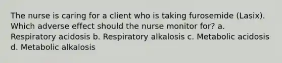 The nurse is caring for a client who is taking furosemide (Lasix). Which adverse effect should the nurse monitor for? a. Respiratory acidosis b. Respiratory alkalosis c. Metabolic acidosis d. Metabolic alkalosis