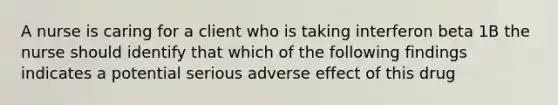 A nurse is caring for a client who is taking interferon beta 1B the nurse should identify that which of the following findings indicates a potential serious adverse effect of this drug